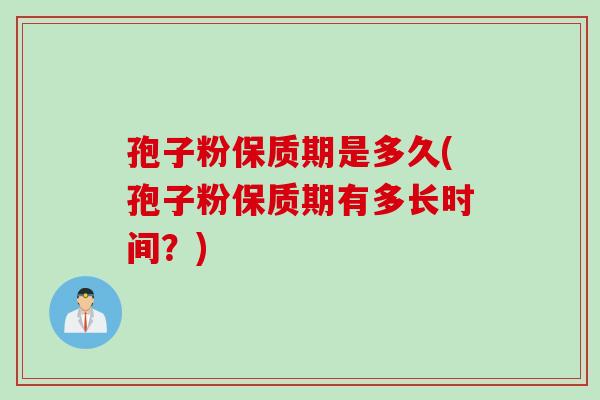 孢子粉保质期是多久(孢子粉保质期有多长时间？)
