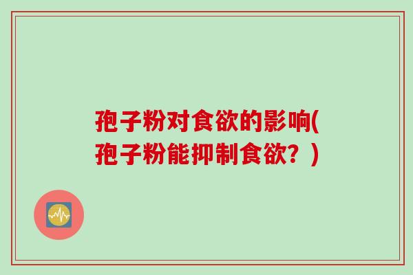 孢子粉对食欲的影响(孢子粉能抑制食欲？)