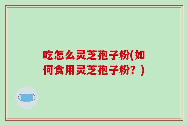 吃怎么灵芝孢子粉(如何食用灵芝孢子粉？)