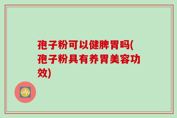 孢子粉可以健脾胃吗(孢子粉具有养胃美容功效)