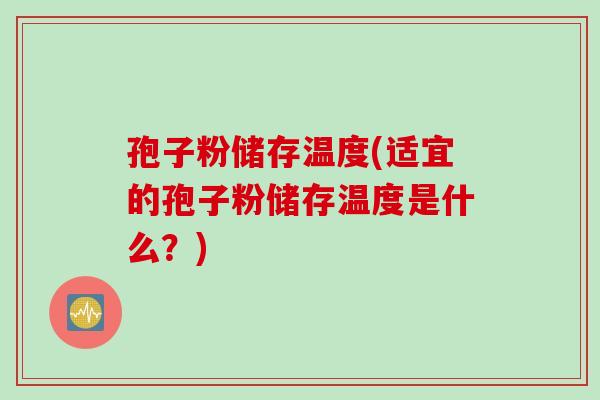 孢子粉储存温度(适宜的孢子粉储存温度是什么？)
