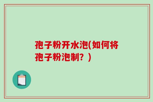 孢子粉开水泡(如何将孢子粉泡制？)