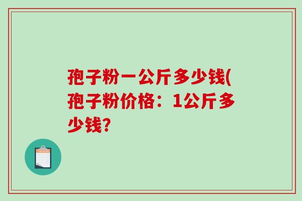 孢子粉一公斤多少钱(孢子粉价格：1公斤多少钱？