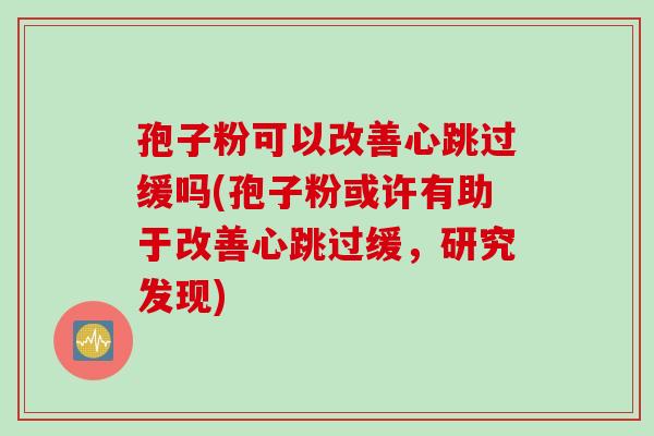 孢子粉可以改善心跳过缓吗(孢子粉或许有助于改善心跳过缓，研究发现)