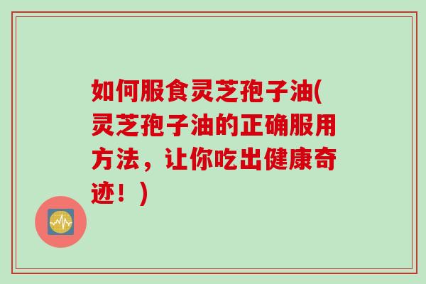 如何服食灵芝孢子油(灵芝孢子油的正确服用方法，让你吃出健康奇迹！)