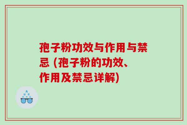 孢子粉功效与作用与禁忌 (孢子粉的功效、作用及禁忌详解)