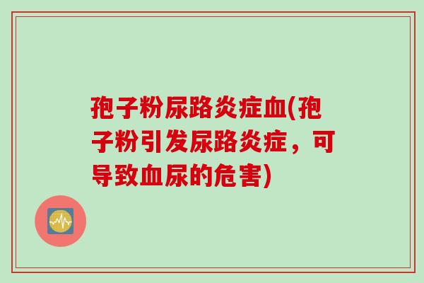 孢子粉尿路炎症血(孢子粉引发尿路炎症，可导致血尿的危害)
