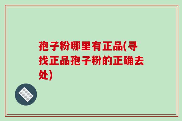 孢子粉哪里有正品(寻找正品孢子粉的正确去处)