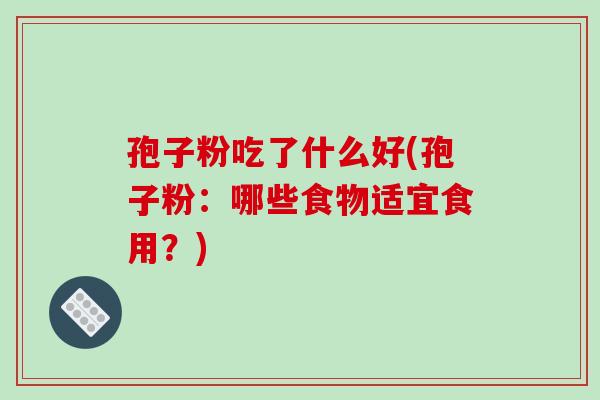孢子粉吃了什么好(孢子粉：哪些食物适宜食用？)