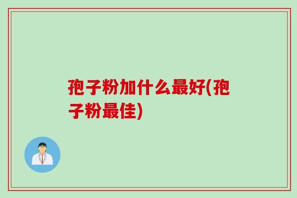 孢子粉加什么最好(孢子粉最佳)