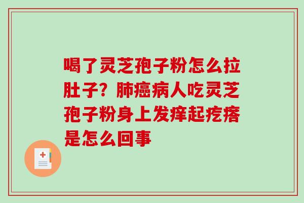 喝了灵芝孢子粉怎么拉肚子?人吃灵芝孢子粉身上发痒起疙瘩是怎么回事 喝了灵芝孢子粉怎么拉肚子?人吃灵芝孢子粉身上发痒起疙瘩是怎么回事