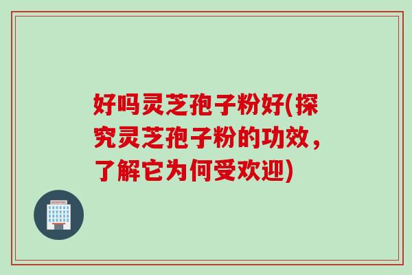 好吗灵芝孢子粉好(探究灵芝孢子粉的功效，了解它为何受欢迎)