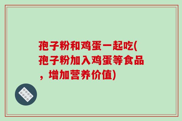 孢子粉和鸡蛋一起吃(孢子粉加入鸡蛋等食品，增加营养价值)