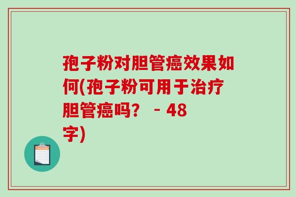 孢子粉对胆管癌效果如何(孢子粉可用于治疗胆管癌吗？ - 48字)