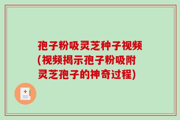 孢子粉吸灵芝种子视频(视频揭示孢子粉吸附灵芝孢子的神奇过程)