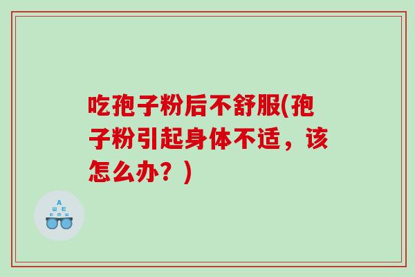吃孢子粉后不舒服(孢子粉引起身体不适，该怎么办？)