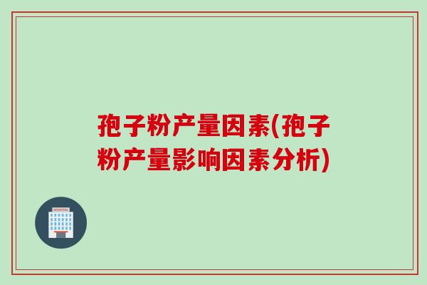 孢子粉产量因素(孢子粉产量影响因素分析)
