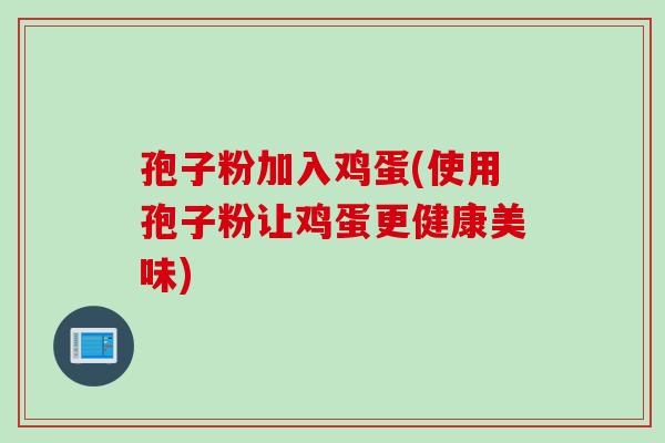 孢子粉加入鸡蛋(使用孢子粉让鸡蛋更健康美味)