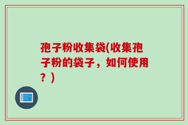 孢子粉收集袋(收集孢子粉的袋子,如何使用?) 孢子粉收集袋(收集孢子粉的袋子,如何使用?)