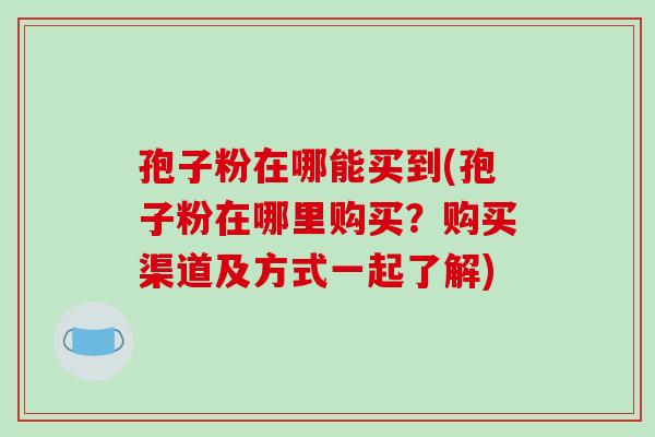 孢子粉在哪能买到(孢子粉在哪里购买？购买渠道及方式一起了解)