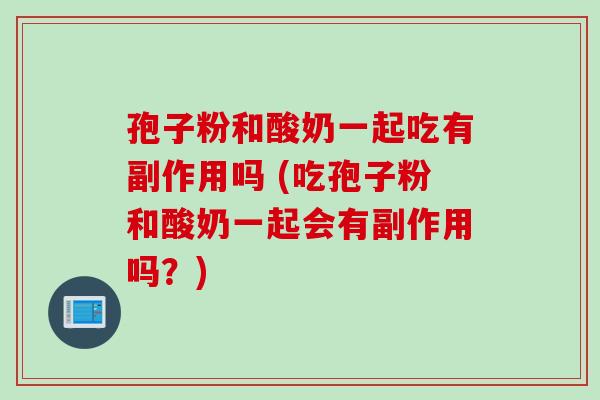 孢子粉和酸奶一起吃有副作用吗 (吃孢子粉和酸奶一起会有副作用吗?) 孢子粉和酸奶一起吃有副作用吗 (吃孢子粉和酸奶一起会有副作用吗?)
