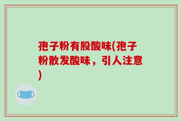 孢子粉有股酸味(孢子粉散发酸味，引人注意)