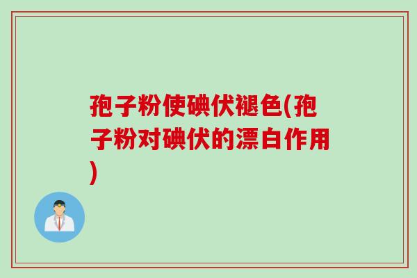 孢子粉使碘伏褪色(孢子粉对碘伏的漂白作用)