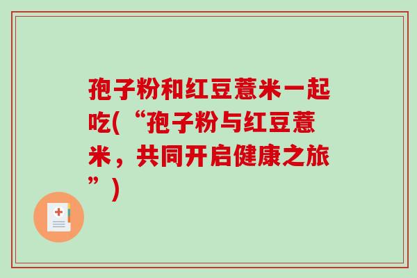 孢子粉和红豆薏米一起吃(“孢子粉与红豆薏米，共同开启健康之旅”)