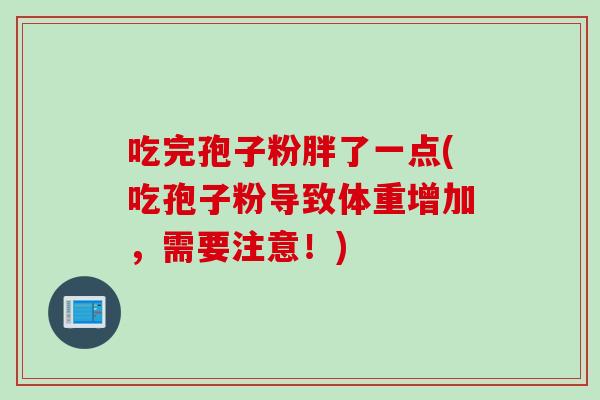 吃完孢子粉胖了一点(吃孢子粉导致体重增加，需要注意！)