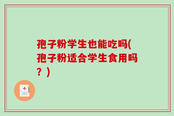 孢子粉学生也能吃吗(孢子粉适合学生食用吗？)
