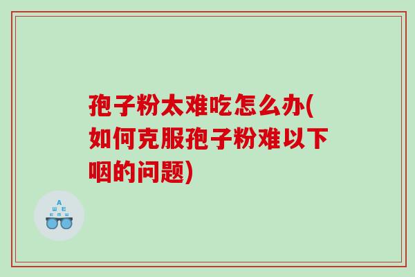 孢子粉太难吃怎么办(如何克服孢子粉难以下咽的问题)