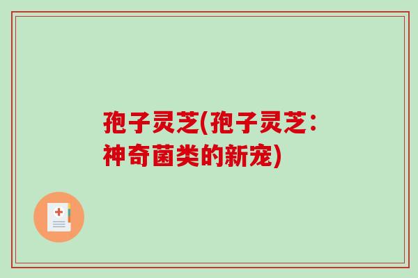 孢子灵芝(孢子灵芝：神奇菌类的新宠)