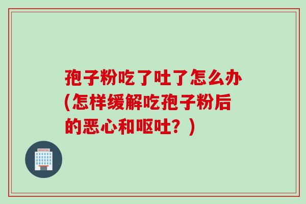 孢子粉吃了吐了怎么办(怎样缓解吃孢子粉后的恶心和呕吐？)