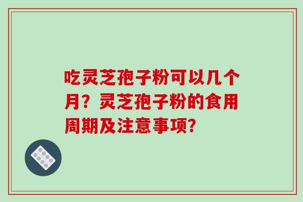 吃灵芝孢子粉可以几个月？灵芝孢子粉的食用周期及注意事项？