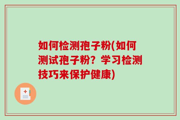如何检测孢子粉(如何测试孢子粉？学习检测技巧来保护健康)