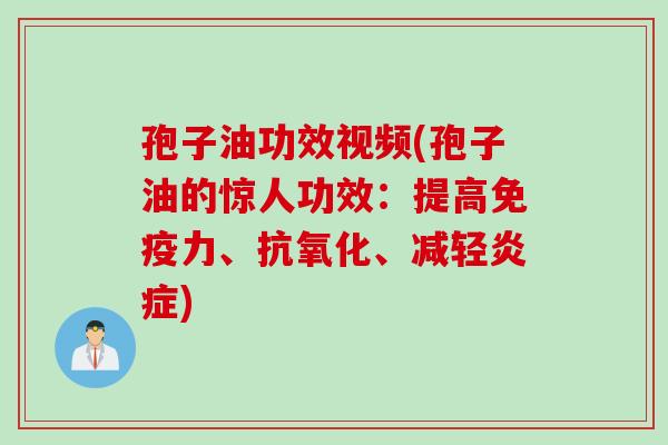 孢子油功效视频(孢子油的惊人功效：提高免疫力、抗氧化、减轻炎症)