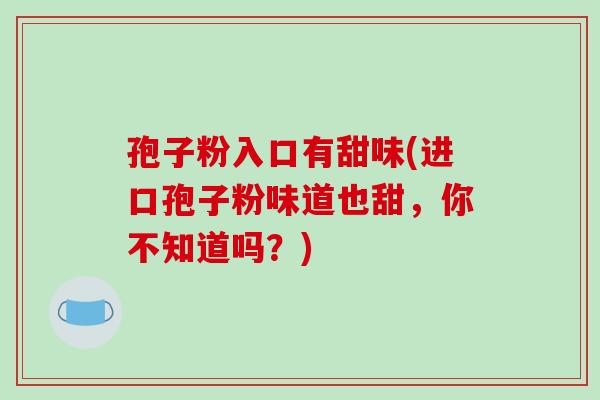 孢子粉入口有甜味(进口孢子粉味道也甜，你不知道吗？)