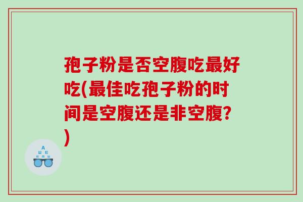 孢子粉是否空腹吃最好吃(最佳吃孢子粉的时间是空腹还是非空腹？)