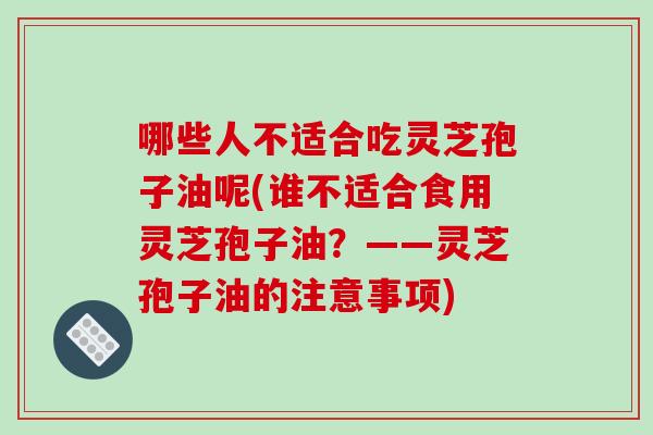 哪些人不适合吃灵芝孢子油呢(谁不适合食用灵芝孢子油？——灵芝孢子油的注意事项)
