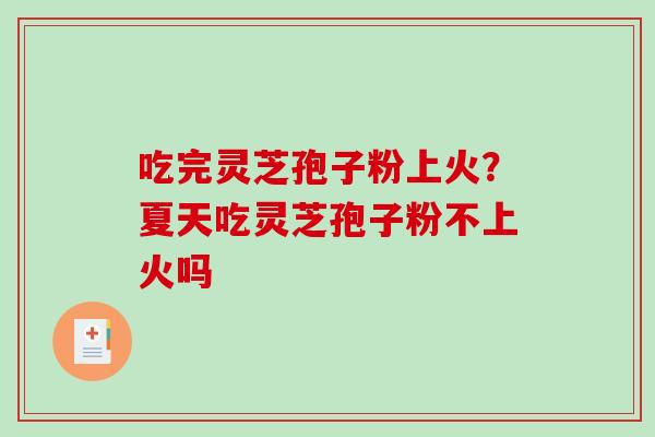 吃完灵芝孢子粉上火？夏天吃灵芝孢子粉不上火吗
