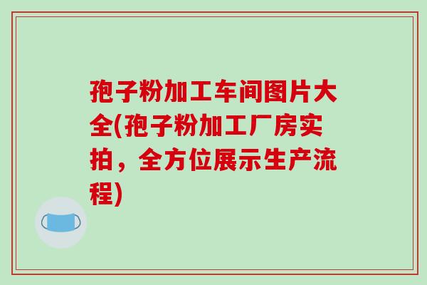 孢子粉加工车间图片大全(孢子粉加工厂房实拍，全方位展示生产流程)