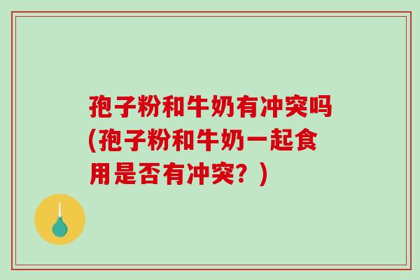 孢子粉和牛奶有冲突吗(孢子粉和牛奶一起食用是否有冲突？)