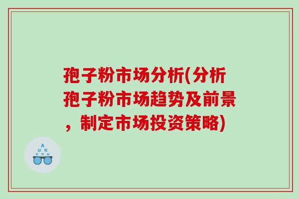 孢子粉市场分析(分析孢子粉市场趋势及前景，制定市场投资策略)
