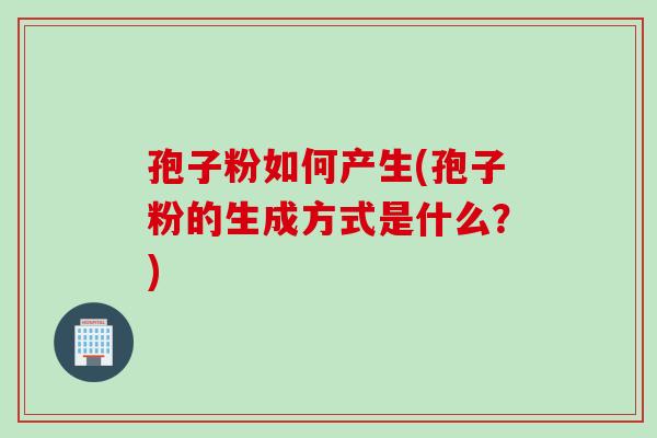孢子粉如何产生(孢子粉的生成方式是什么？)