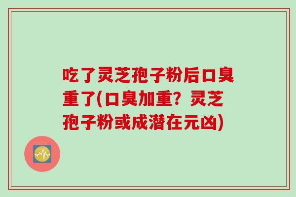 吃了灵芝孢子粉后口臭重了(口臭加重？灵芝孢子粉或成潜在元凶)