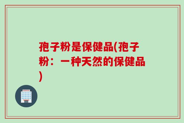 孢子粉是保健品(孢子粉：一种天然的保健品)