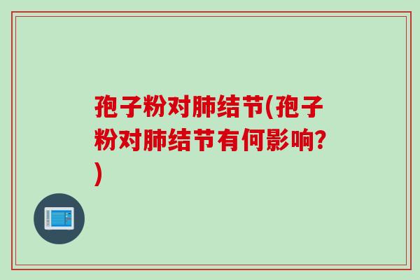 孢子粉对肺结节(孢子粉对肺结节有何影响？)