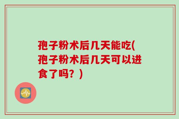 孢子粉术后几天能吃(孢子粉术后几天可以进食了吗？)
