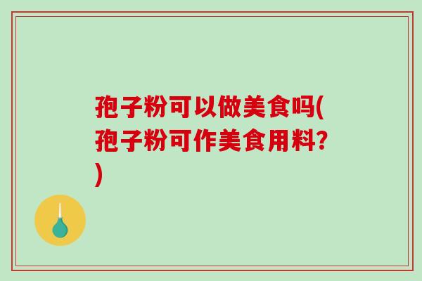 孢子粉可以做美食吗(孢子粉可作美食用料？)
