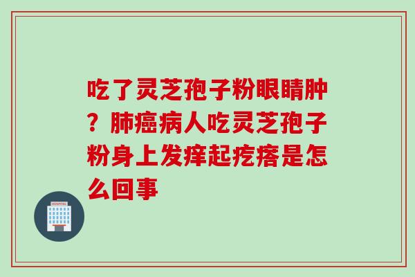 吃了灵芝孢子粉眼睛肿？肺癌病人吃灵芝孢子粉身上发痒起疙瘩是怎么回事